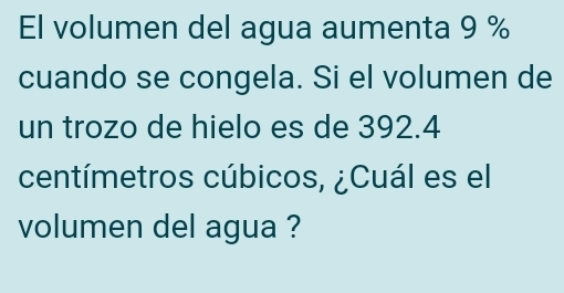 El volumen del agua aumenta 9 %
cuando se congela. Si el volumen de
un trozo de hielo es de 392.4
centímetros cúbicos, &Cuál es ell
volumen del agua ?